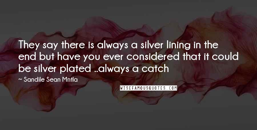 Sandile Sean Mntla Quotes: They say there is always a silver lining in the end but have you ever considered that it could be silver plated ..always a catch