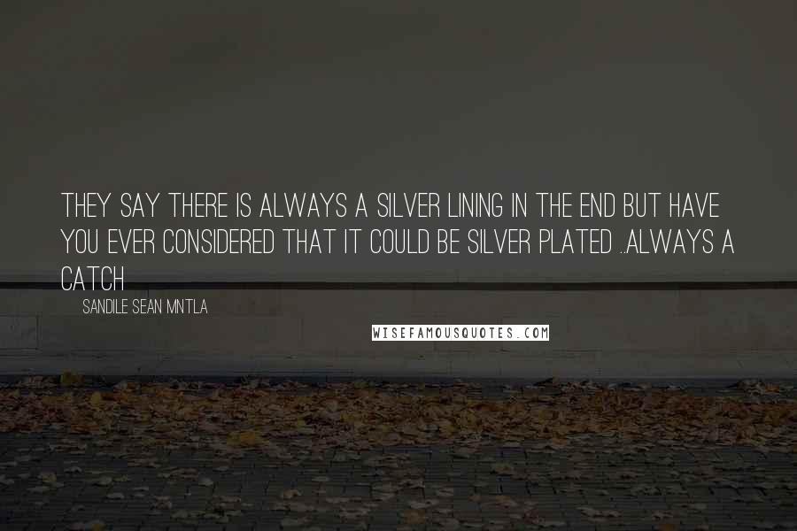 Sandile Sean Mntla Quotes: They say there is always a silver lining in the end but have you ever considered that it could be silver plated ..always a catch