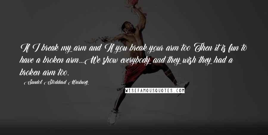 Sandol Stoddard Warburg Quotes: If I break my arm and If you break your arm too Then it is fun to have a broken arm...We show everybody and they wish they had a broken arm too.