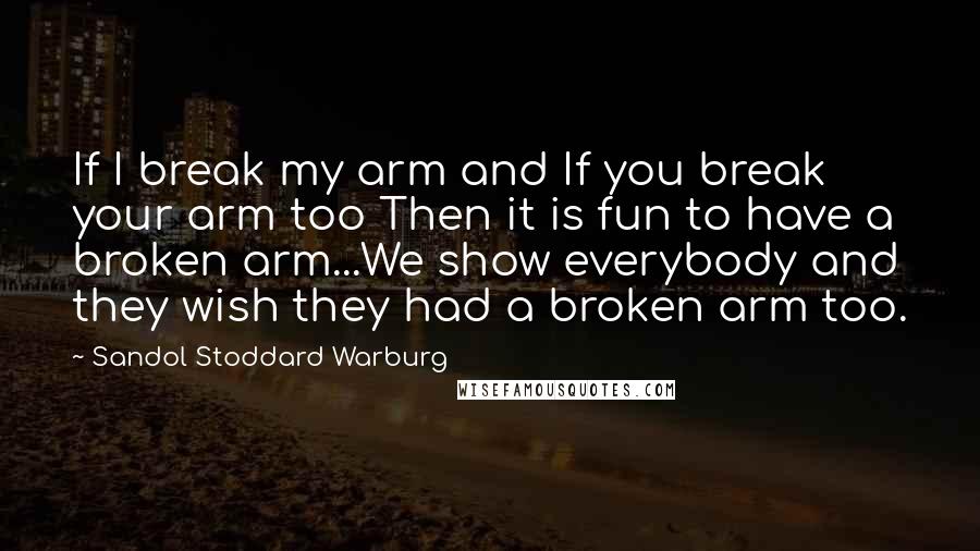 Sandol Stoddard Warburg Quotes: If I break my arm and If you break your arm too Then it is fun to have a broken arm...We show everybody and they wish they had a broken arm too.