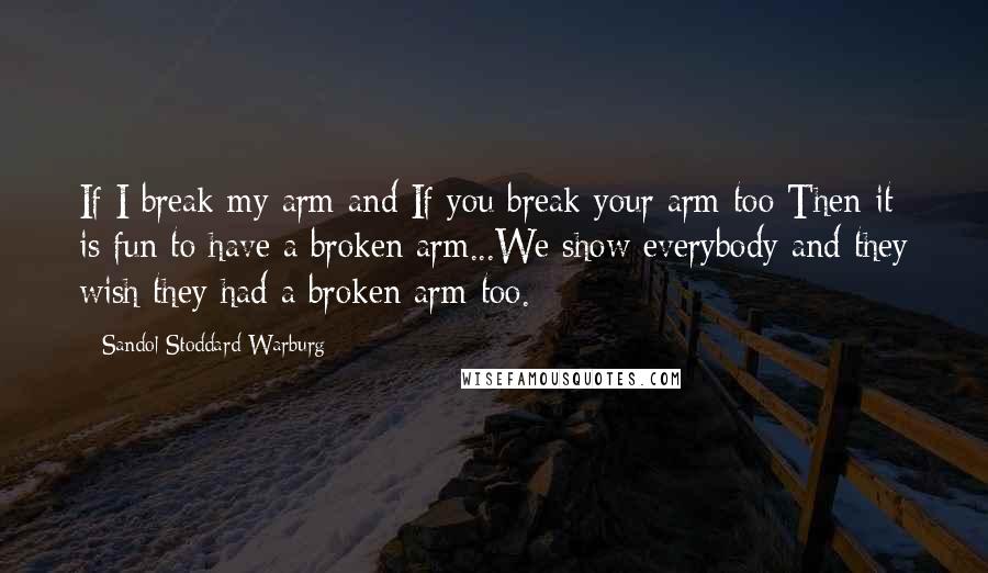 Sandol Stoddard Warburg Quotes: If I break my arm and If you break your arm too Then it is fun to have a broken arm...We show everybody and they wish they had a broken arm too.