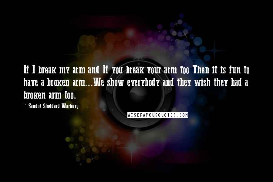 Sandol Stoddard Warburg Quotes: If I break my arm and If you break your arm too Then it is fun to have a broken arm...We show everybody and they wish they had a broken arm too.