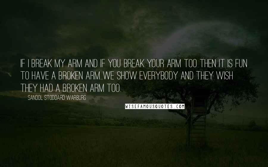 Sandol Stoddard Warburg Quotes: If I break my arm and If you break your arm too Then it is fun to have a broken arm...We show everybody and they wish they had a broken arm too.