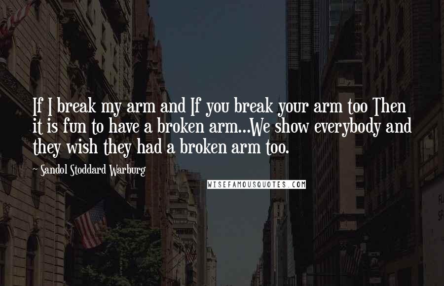 Sandol Stoddard Warburg Quotes: If I break my arm and If you break your arm too Then it is fun to have a broken arm...We show everybody and they wish they had a broken arm too.