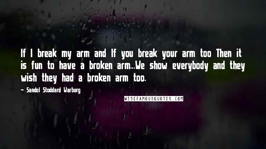 Sandol Stoddard Warburg Quotes: If I break my arm and If you break your arm too Then it is fun to have a broken arm...We show everybody and they wish they had a broken arm too.