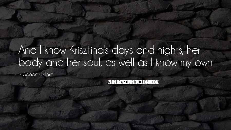 Sandor Marai Quotes: And I know Krisztina's days and nights, her body and her soul, as well as I know my own