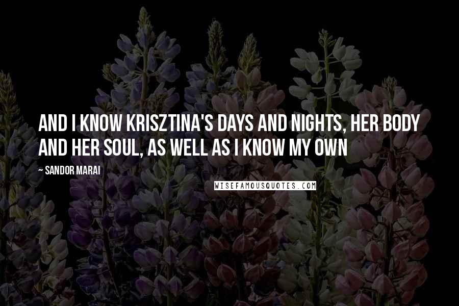 Sandor Marai Quotes: And I know Krisztina's days and nights, her body and her soul, as well as I know my own