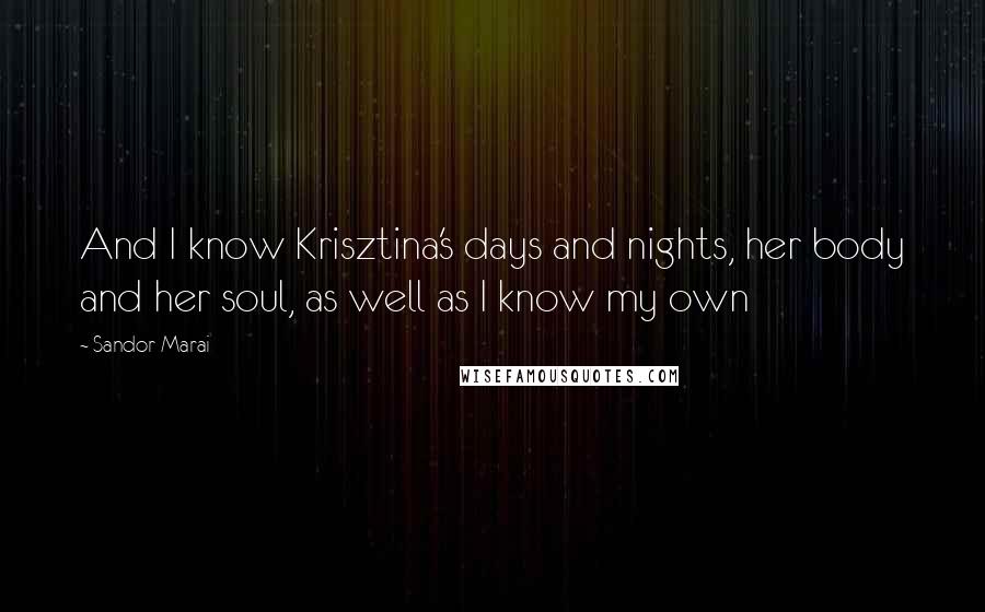 Sandor Marai Quotes: And I know Krisztina's days and nights, her body and her soul, as well as I know my own