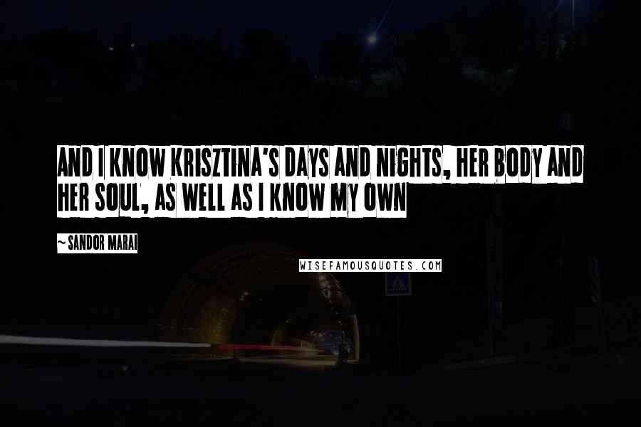 Sandor Marai Quotes: And I know Krisztina's days and nights, her body and her soul, as well as I know my own