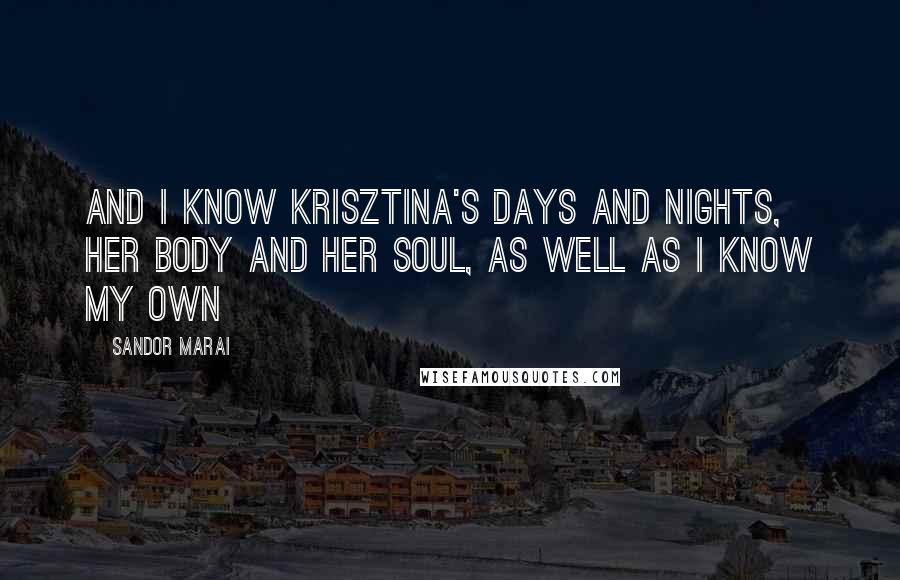 Sandor Marai Quotes: And I know Krisztina's days and nights, her body and her soul, as well as I know my own