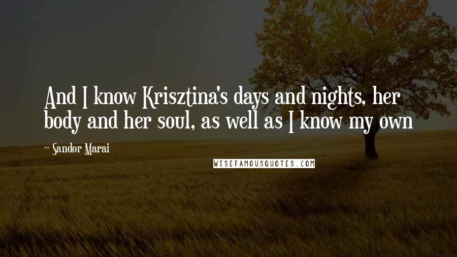 Sandor Marai Quotes: And I know Krisztina's days and nights, her body and her soul, as well as I know my own