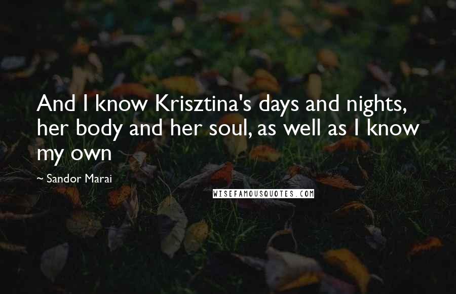 Sandor Marai Quotes: And I know Krisztina's days and nights, her body and her soul, as well as I know my own