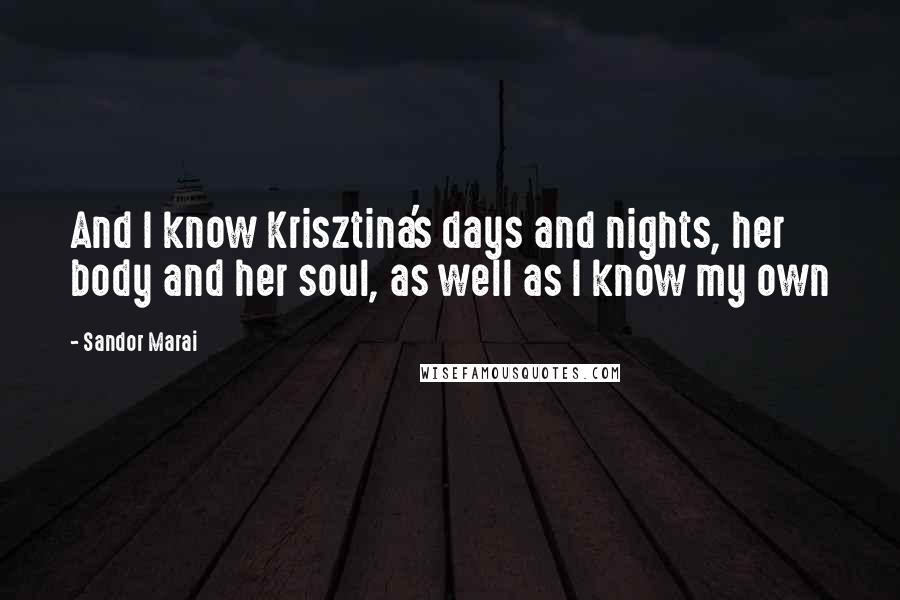 Sandor Marai Quotes: And I know Krisztina's days and nights, her body and her soul, as well as I know my own