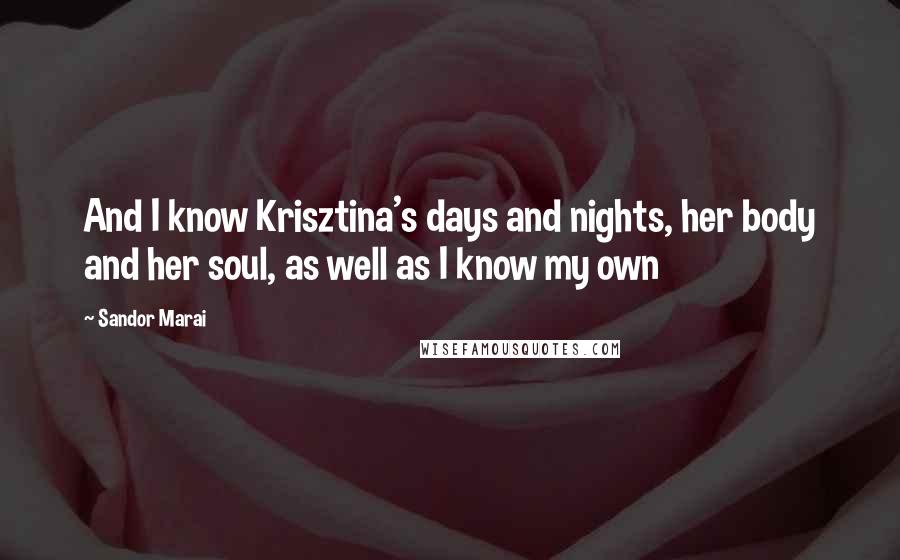 Sandor Marai Quotes: And I know Krisztina's days and nights, her body and her soul, as well as I know my own