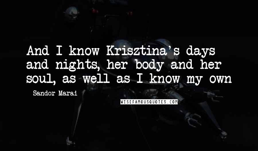 Sandor Marai Quotes: And I know Krisztina's days and nights, her body and her soul, as well as I know my own