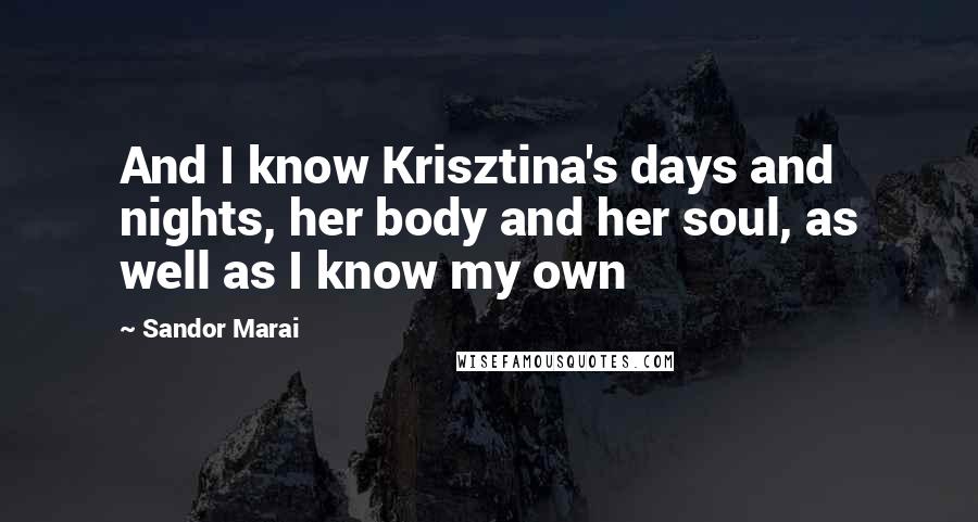 Sandor Marai Quotes: And I know Krisztina's days and nights, her body and her soul, as well as I know my own