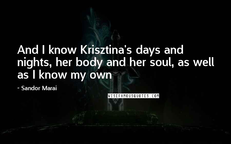 Sandor Marai Quotes: And I know Krisztina's days and nights, her body and her soul, as well as I know my own