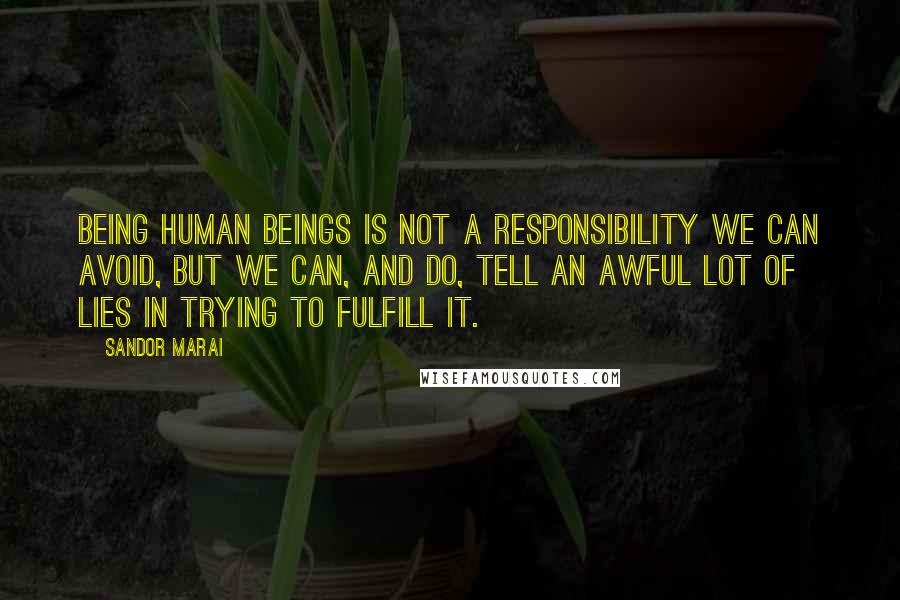 Sandor Marai Quotes: Being human beings is not a responsibility we can avoid, but we can, and do, tell an awful lot of lies in trying to fulfill it.