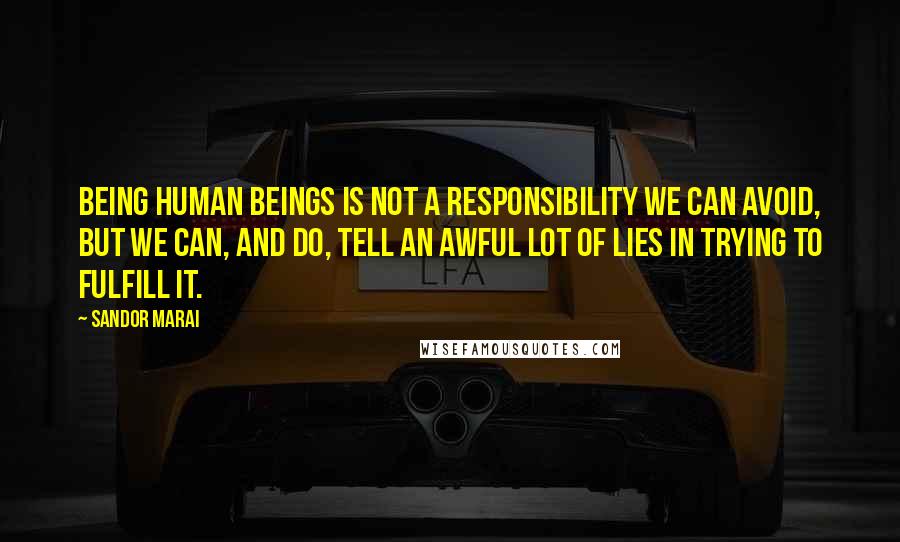 Sandor Marai Quotes: Being human beings is not a responsibility we can avoid, but we can, and do, tell an awful lot of lies in trying to fulfill it.