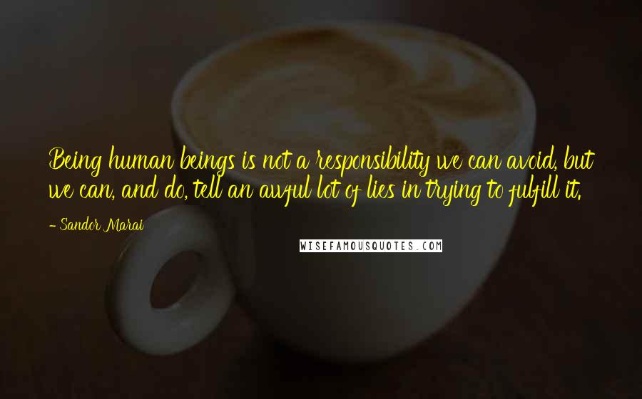 Sandor Marai Quotes: Being human beings is not a responsibility we can avoid, but we can, and do, tell an awful lot of lies in trying to fulfill it.