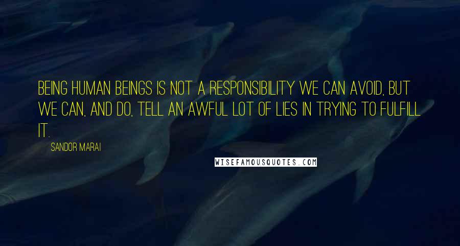 Sandor Marai Quotes: Being human beings is not a responsibility we can avoid, but we can, and do, tell an awful lot of lies in trying to fulfill it.