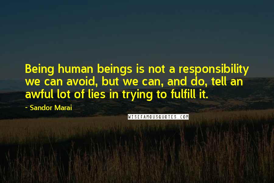 Sandor Marai Quotes: Being human beings is not a responsibility we can avoid, but we can, and do, tell an awful lot of lies in trying to fulfill it.