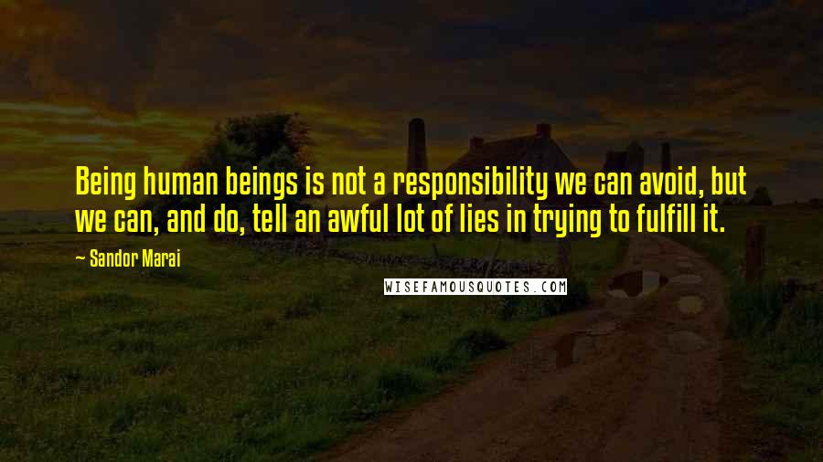 Sandor Marai Quotes: Being human beings is not a responsibility we can avoid, but we can, and do, tell an awful lot of lies in trying to fulfill it.