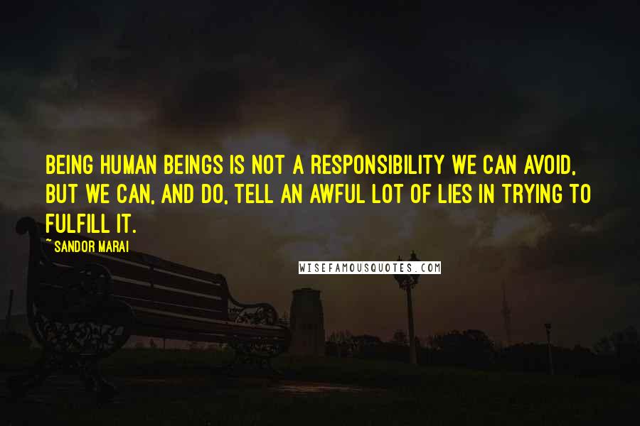 Sandor Marai Quotes: Being human beings is not a responsibility we can avoid, but we can, and do, tell an awful lot of lies in trying to fulfill it.