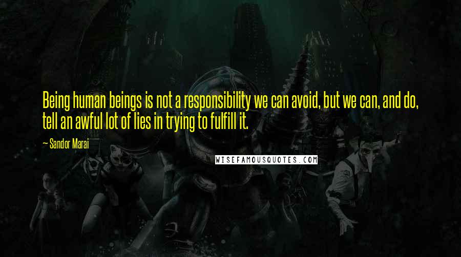 Sandor Marai Quotes: Being human beings is not a responsibility we can avoid, but we can, and do, tell an awful lot of lies in trying to fulfill it.