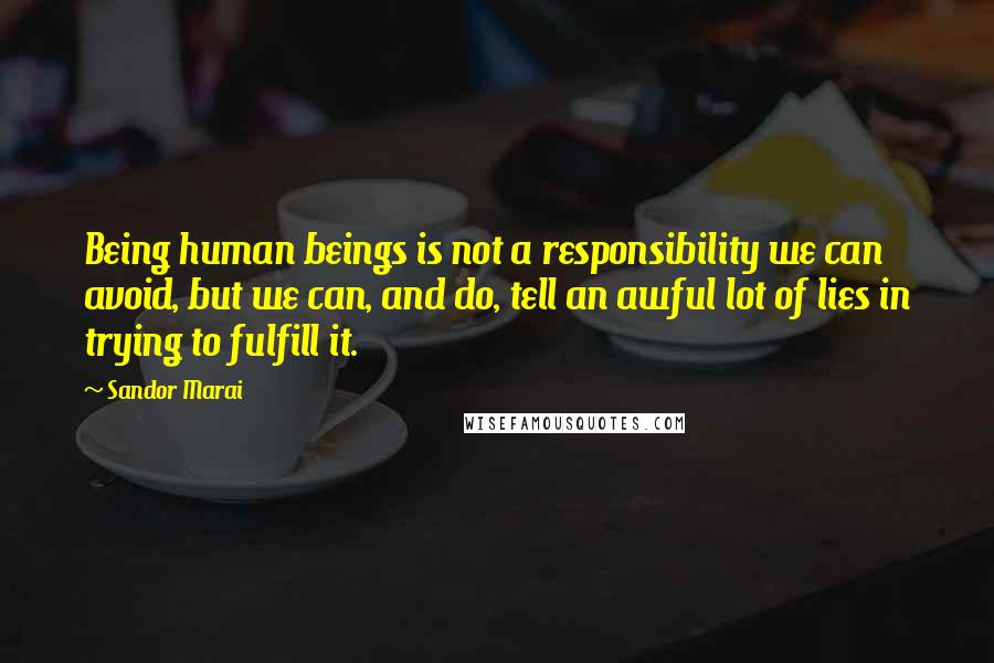 Sandor Marai Quotes: Being human beings is not a responsibility we can avoid, but we can, and do, tell an awful lot of lies in trying to fulfill it.