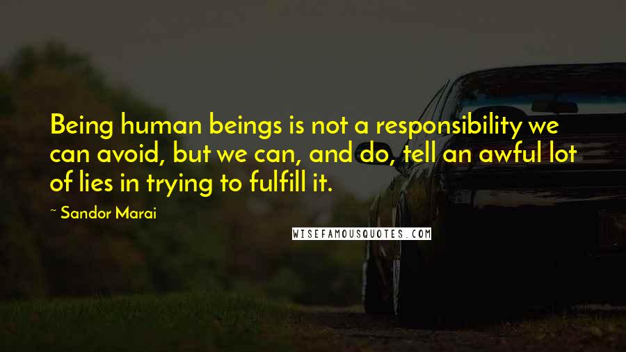 Sandor Marai Quotes: Being human beings is not a responsibility we can avoid, but we can, and do, tell an awful lot of lies in trying to fulfill it.