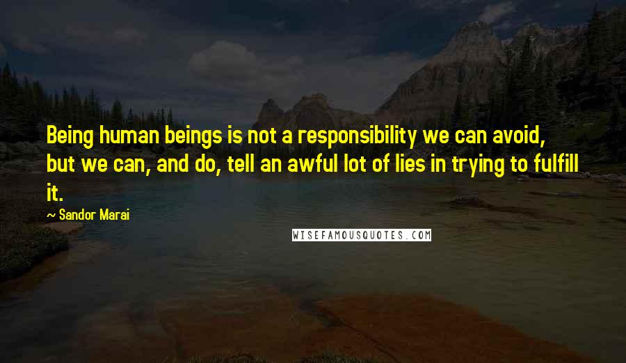 Sandor Marai Quotes: Being human beings is not a responsibility we can avoid, but we can, and do, tell an awful lot of lies in trying to fulfill it.