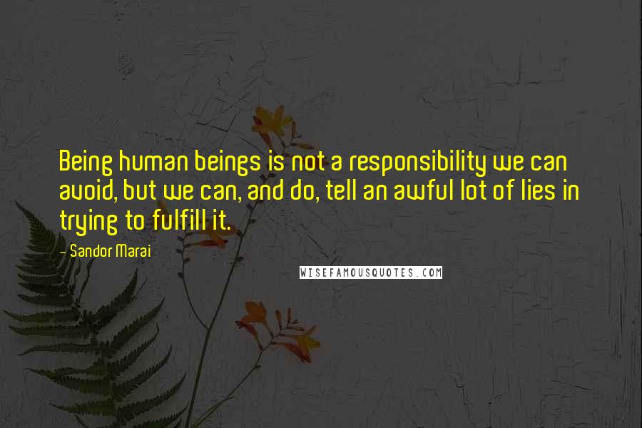 Sandor Marai Quotes: Being human beings is not a responsibility we can avoid, but we can, and do, tell an awful lot of lies in trying to fulfill it.