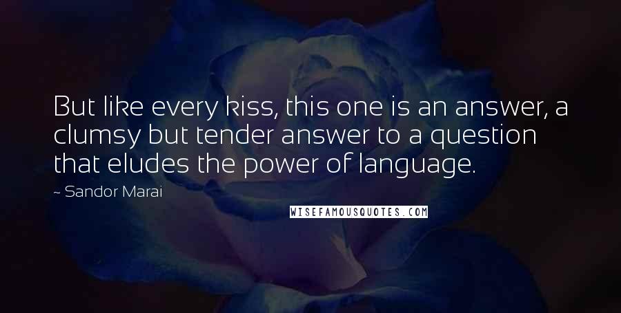 Sandor Marai Quotes: But like every kiss, this one is an answer, a clumsy but tender answer to a question that eludes the power of language.