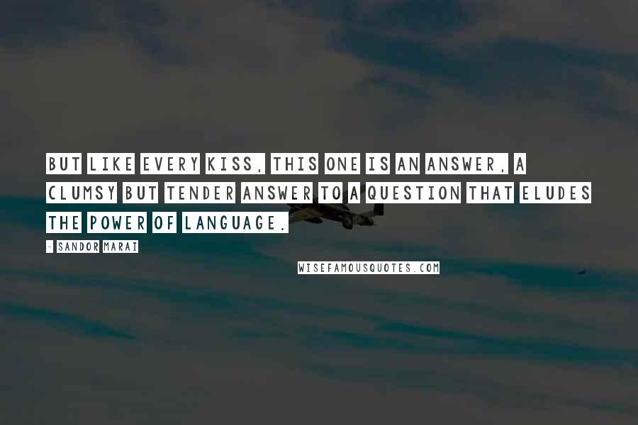 Sandor Marai Quotes: But like every kiss, this one is an answer, a clumsy but tender answer to a question that eludes the power of language.
