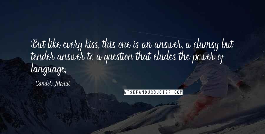 Sandor Marai Quotes: But like every kiss, this one is an answer, a clumsy but tender answer to a question that eludes the power of language.