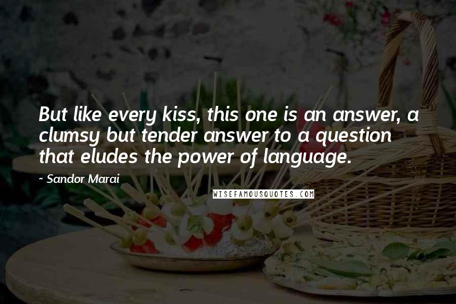 Sandor Marai Quotes: But like every kiss, this one is an answer, a clumsy but tender answer to a question that eludes the power of language.