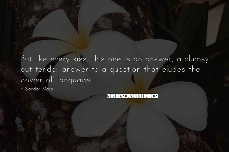 Sandor Marai Quotes: But like every kiss, this one is an answer, a clumsy but tender answer to a question that eludes the power of language.