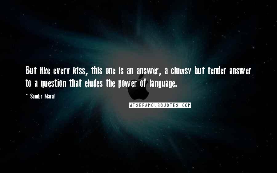 Sandor Marai Quotes: But like every kiss, this one is an answer, a clumsy but tender answer to a question that eludes the power of language.