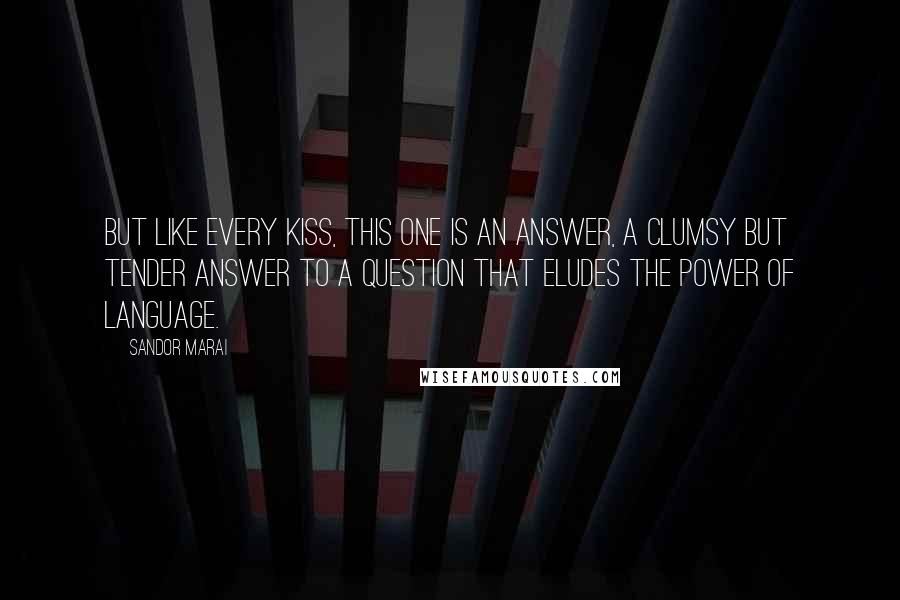 Sandor Marai Quotes: But like every kiss, this one is an answer, a clumsy but tender answer to a question that eludes the power of language.