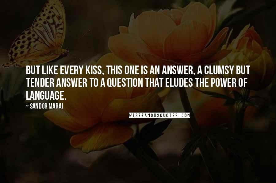 Sandor Marai Quotes: But like every kiss, this one is an answer, a clumsy but tender answer to a question that eludes the power of language.