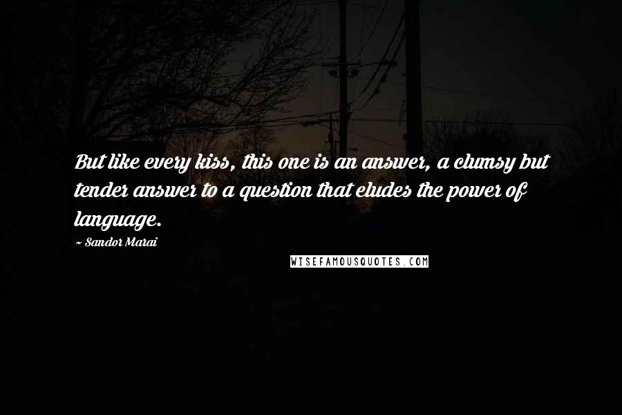 Sandor Marai Quotes: But like every kiss, this one is an answer, a clumsy but tender answer to a question that eludes the power of language.