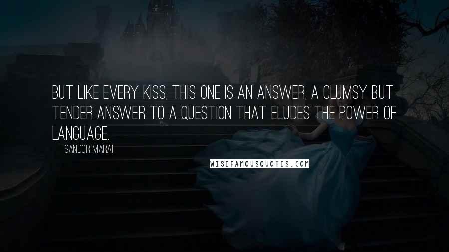 Sandor Marai Quotes: But like every kiss, this one is an answer, a clumsy but tender answer to a question that eludes the power of language.