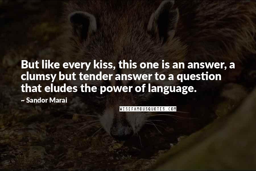 Sandor Marai Quotes: But like every kiss, this one is an answer, a clumsy but tender answer to a question that eludes the power of language.