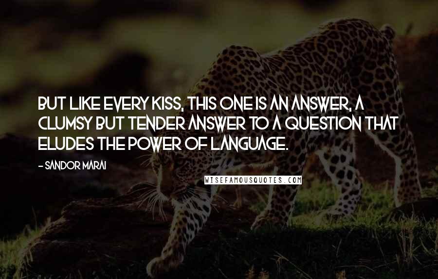 Sandor Marai Quotes: But like every kiss, this one is an answer, a clumsy but tender answer to a question that eludes the power of language.