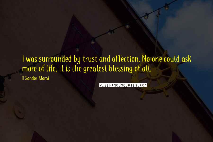 Sandor Marai Quotes: I was surrounded by trust and affection. No one could ask more of life, it is the greatest blessing of all.