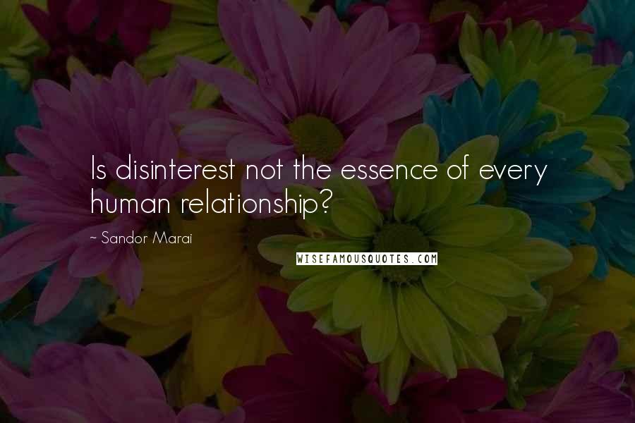 Sandor Marai Quotes: Is disinterest not the essence of every human relationship?