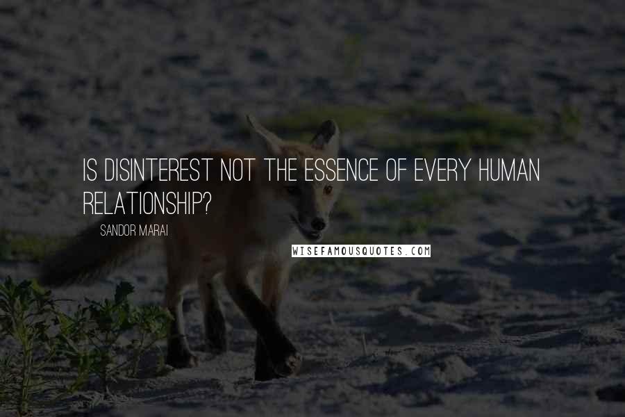 Sandor Marai Quotes: Is disinterest not the essence of every human relationship?