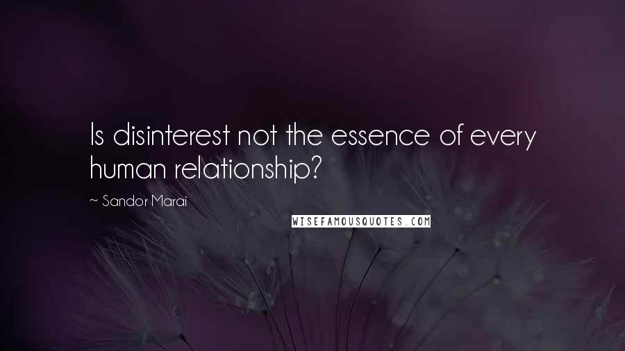 Sandor Marai Quotes: Is disinterest not the essence of every human relationship?