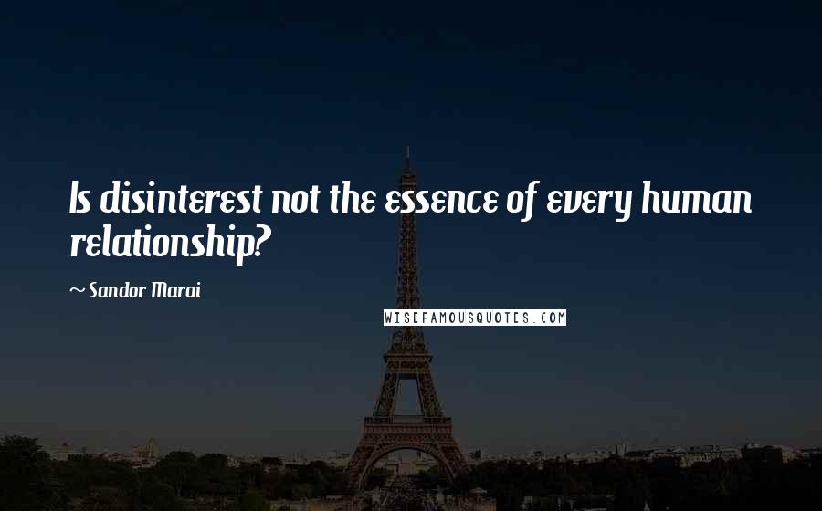 Sandor Marai Quotes: Is disinterest not the essence of every human relationship?